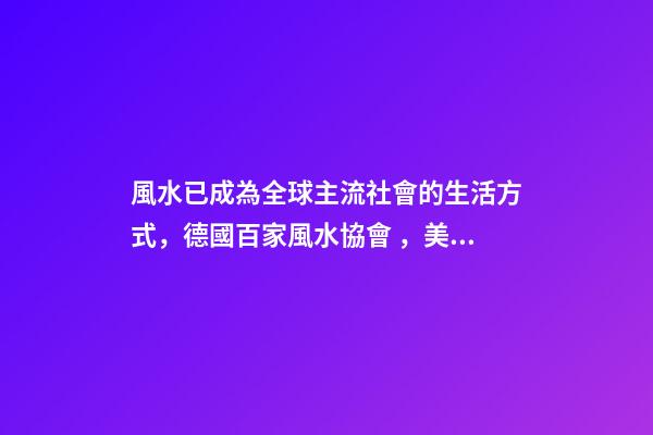 風水已成為全球主流社會的生活方式，德國百家風水協會，美國17所